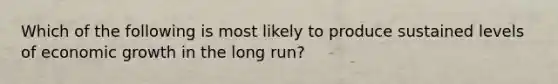 Which of the following is most likely to produce sustained levels of economic growth in the long run?