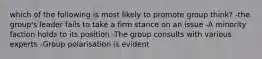 which of the following is most likely to promote group think? -the group's leader fails to take a firm stance on an issue -A minority faction holds to its position -The group consults with various experts -Group polarisation is evident