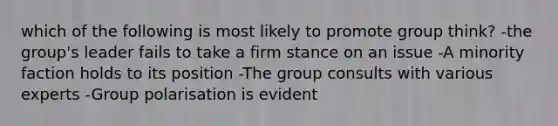 which of the following is most likely to promote group think? -the group's leader fails to take a firm stance on an issue -A minority faction holds to its position -The group consults with various experts -Group polarisation is evident