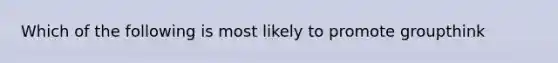 Which of the following is most likely to promote groupthink