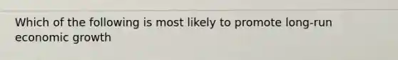 Which of the following is most likely to promote long-run economic growth