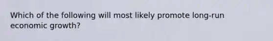 Which of the following will most likely promote long-run economic growth?