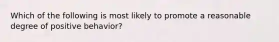 Which of the following is most likely to promote a reasonable degree of positive behavior?