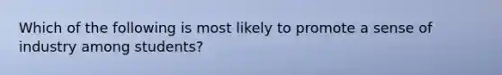 Which of the following is most likely to promote a sense of industry among students?