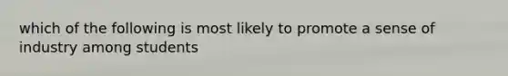 which of the following is most likely to promote a sense of industry among students