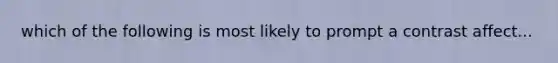 which of the following is most likely to prompt a contrast affect...