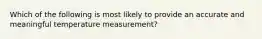 Which of the following is most likely to provide an accurate and meaningful temperature measurement?