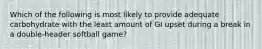 Which of the following is most likely to provide adequate carbohydrate with the least amount of GI upset during a break in a double-header softball game?