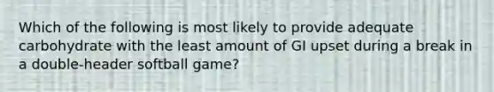 Which of the following is most likely to provide adequate carbohydrate with the least amount of GI upset during a break in a double-header softball game?