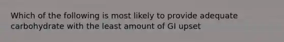 Which of the following is most likely to provide adequate carbohydrate with the least amount of GI upset