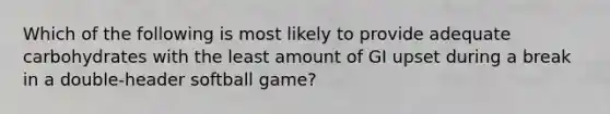 Which of the following is most likely to provide adequate carbohydrates with the least amount of GI upset during a break in a double-header softball game?