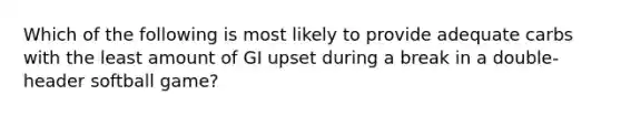 Which of the following is most likely to provide adequate carbs with the least amount of GI upset during a break in a double-header softball game?