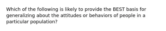 Which of the following is likely to provide the BEST basis for generalizing about the attitudes or behaviors of people in a particular population?