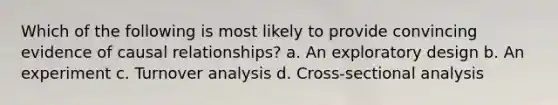 Which of the following is most likely to provide convincing evidence of causal relationships? a. An exploratory design b. An experiment c. Turnover analysis d. Cross-sectional analysis