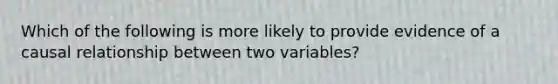 Which of the following is more likely to provide evidence of a causal relationship between two variables?