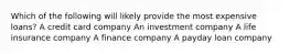 Which of the following will likely provide the most expensive loans? A credit card company An investment company A life insurance company A finance company A payday loan company
