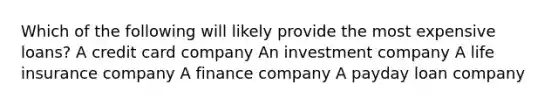 Which of the following will likely provide the most expensive loans? A credit card company An investment company A life insurance company A finance company A payday loan company
