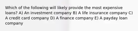 Which of the following will likely provide the most expensive loans? A) An investment company B) A life insurance company C) A credit card company D) A finance company E) A payday loan company