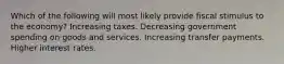 Which of the following will most likely provide fiscal stimulus to the economy? Increasing taxes. Decreasing government spending on goods and services. Increasing transfer payments. Higher interest rates.