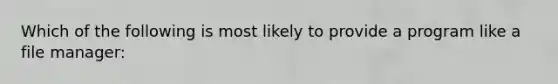 Which of the following is most likely to provide a program like a file manager: