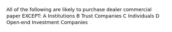 All of the following are likely to purchase dealer commercial paper EXCEPT: A Institutions B Trust Companies C Individuals D Open-end Investment Companies