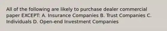 All of the following are likely to purchase dealer commercial paper EXCEPT: A. Insurance Companies B. Trust Companies C. Individuals D. Open-end Investment Companies