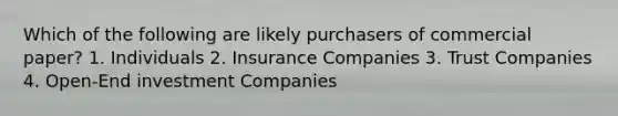 Which of the following are likely purchasers of commercial paper? 1. Individuals 2. Insurance Companies 3. Trust Companies 4. Open-End investment Companies