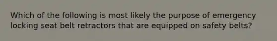 Which of the following is most likely the purpose of emergency locking seat belt retractors that are equipped on safety​ belts?