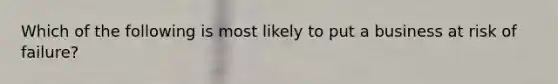 Which of the following is most likely to put a business at risk of failure?