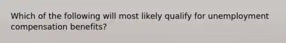 Which of the following will most likely qualify for unemployment compensation benefits?​