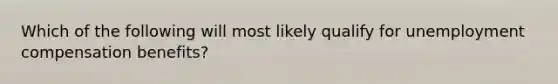 Which of the following will most likely qualify for unemployment compensation benefits?