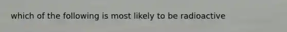 which of the following is most likely to be radioactive