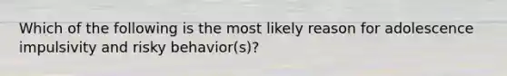 Which of the following is the most likely reason for adolescence impulsivity and risky behavior(s)?