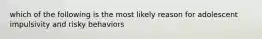 which of the following is the most likely reason for adolescent impulsivity and risky behaviors