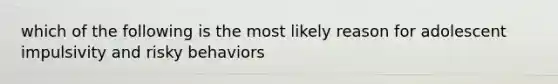 which of the following is the most likely reason for adolescent impulsivity and risky behaviors