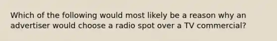 Which of the following would most likely be a reason why an advertiser would choose a radio spot over a TV commercial?