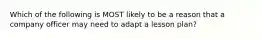 Which of the following is MOST likely to be a reason that a company officer may need to adapt a lesson plan?