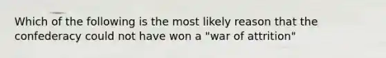 Which of the following is the most likely reason that the confederacy could not have won a "war of attrition"