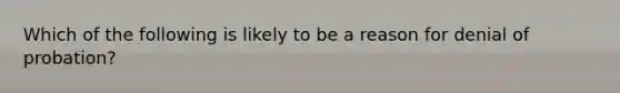 Which of the following is likely to be a reason for denial of probation?