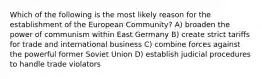 Which of the following is the most likely reason for the establishment of the European Community? A) broaden the power of communism within East Germany B) create strict tariffs for trade and international business C) combine forces against the powerful former Soviet Union D) establish judicial procedures to handle trade violators