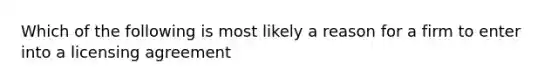 Which of the following is most likely a reason for a firm to enter into a licensing agreement