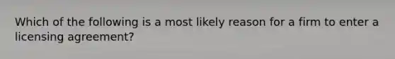 Which of the following is a most likely reason for a firm to enter a licensing agreement?