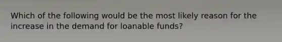 Which of the following would be the most likely reason for the increase in the demand for loanable funds?