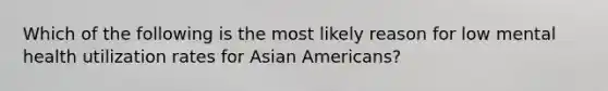 Which of the following is the most likely reason for low mental health utilization rates for Asian Americans?