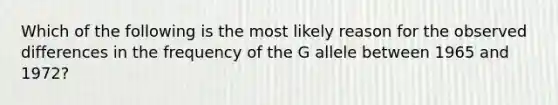 Which of the following is the most likely reason for the observed differences in the frequency of the G allele between 1965 and 1972?