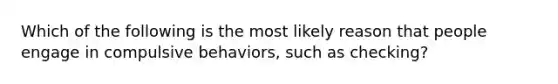 Which of the following is the most likely reason that people engage in compulsive behaviors, such as checking?