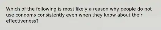 Which of the following is most likely a reason why people do not use condoms consistently even when they know about their effectiveness?