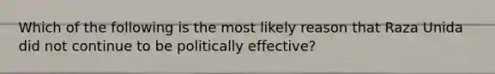 Which of the following is the most likely reason that Raza Unida did not continue to be politically effective?