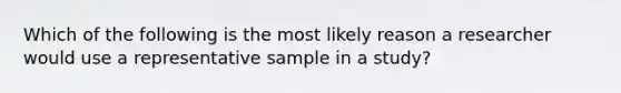 Which of the following is the most likely reason a researcher would use a representative sample in a study?