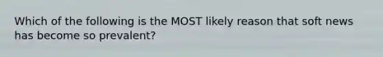 Which of the following is the MOST likely reason that soft news has become so prevalent?